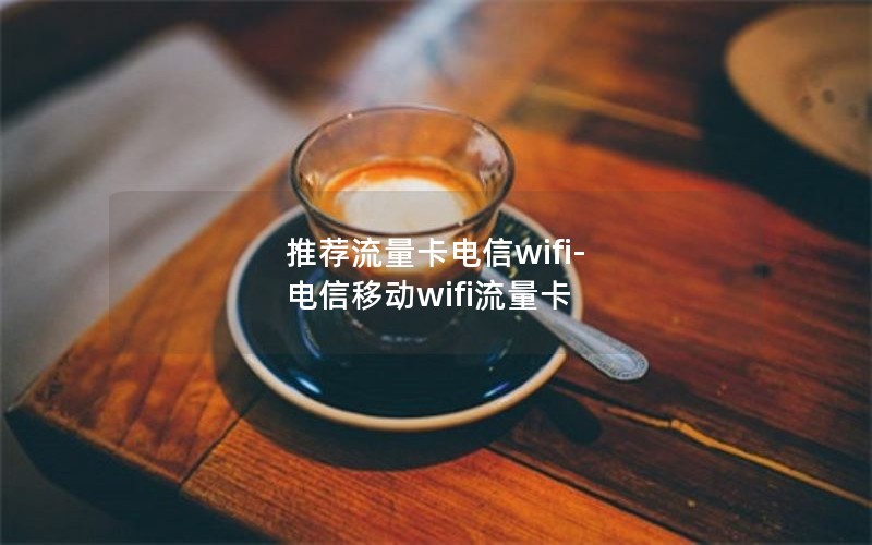 推荐流量卡电信wifi-电信移动wifi流量卡