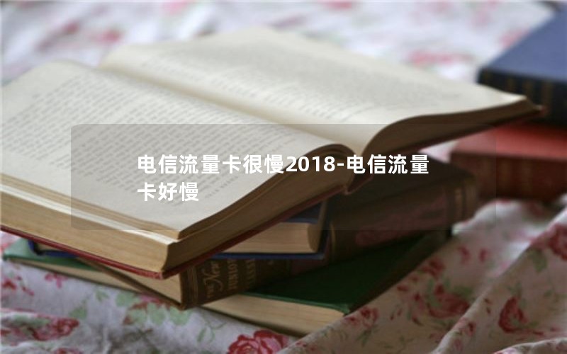 电信流量卡很慢2018-电信流量卡好慢