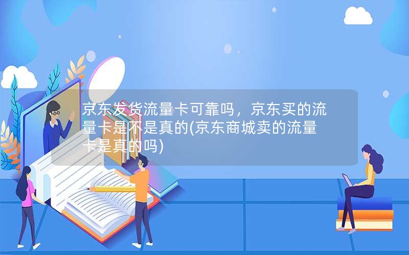 京东发货流量卡可靠吗，京东买的流量卡是不是真的(京东商城卖的流量卡是真的吗)