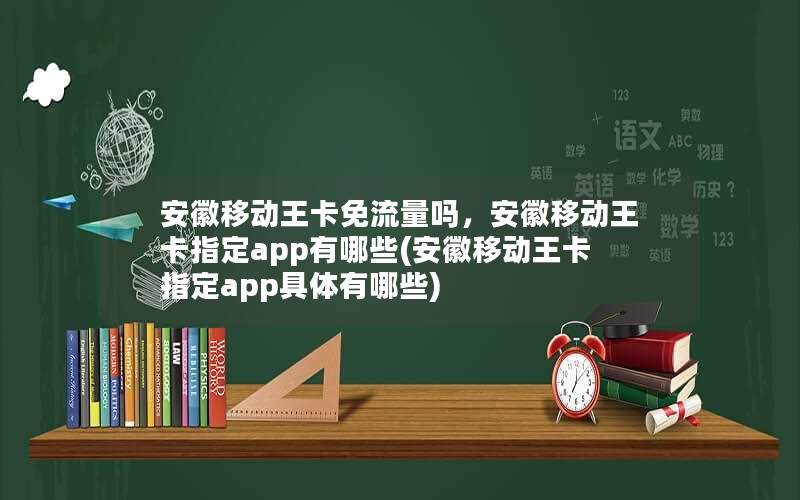 安徽移动王卡免流量吗，安徽移动王卡指定app有哪些(安徽移动王卡指定app具体有哪些)