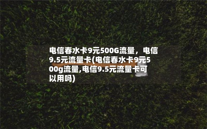 电信春水卡9元500G流量，电信9.5元流量卡(电信春水卡9元500g流量,电信9.5元流量卡可以用吗)