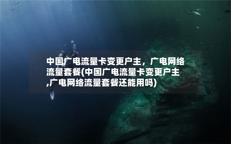 中国广电流量卡变更户主，广电网络流量套餐(中国广电流量卡变更户主,广电网络流量套餐还能用吗)