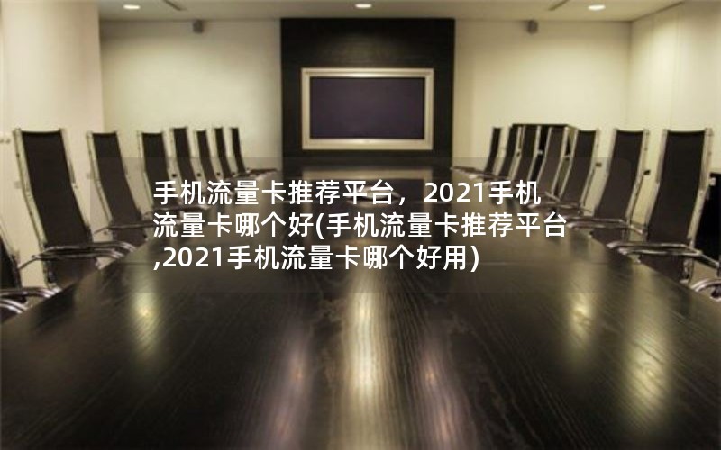 手机流量卡推荐平台，2021手机流量卡哪个好(手机流量卡推荐平台,2021手机流量卡哪个好用)