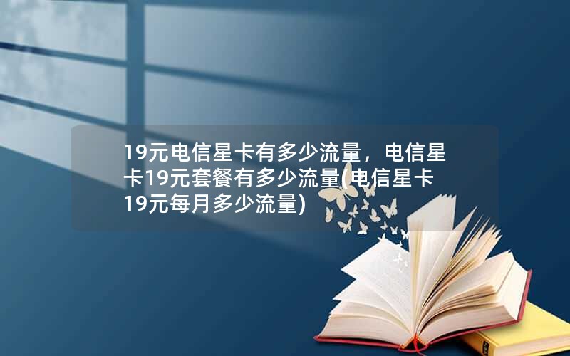 19元电信星卡有多少流量，电信星卡19元套餐有多少流量(电信星卡19元每月多少流量)