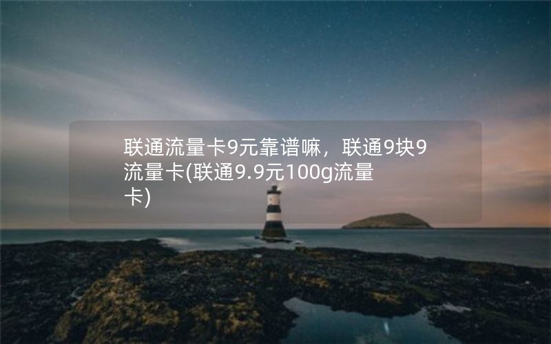 联通流量卡9元靠谱嘛，联通9块9流量卡(联通9.9元100g流量卡)