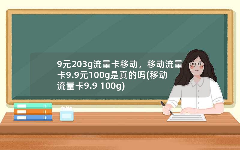 9元203g流量卡移动，移动流量卡9.9元100g是真的吗(移动流量卡9.9 100g)