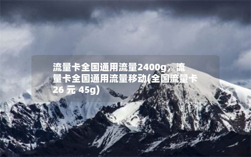 流量卡全国通用流量2400g，流量卡全国通用流量移动(全国流量卡 26 元 45g)