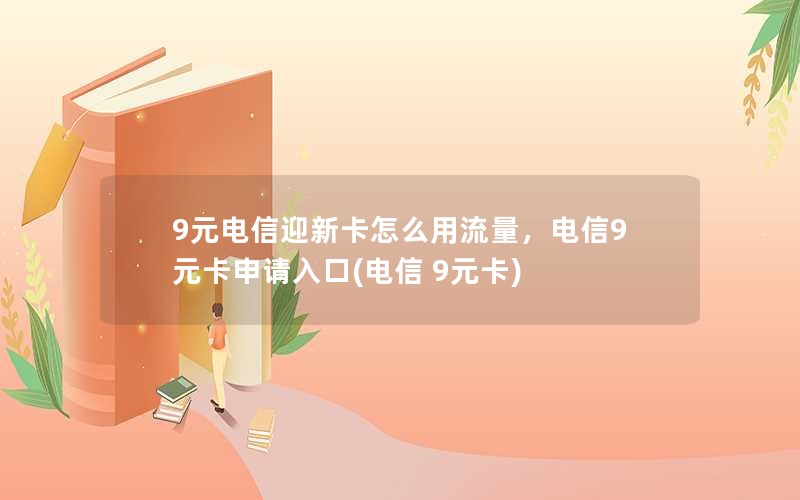 9元电信迎新卡怎么用流量，电信9元卡申请入口(电信 9元卡)