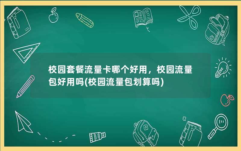 校园套餐流量卡哪个好用，校园流量包好用吗(校园流量包划算吗)