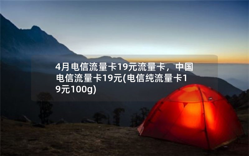 4月电信流量卡19元流量卡，中国电信流量卡19元(电信纯流量卡19元100g)