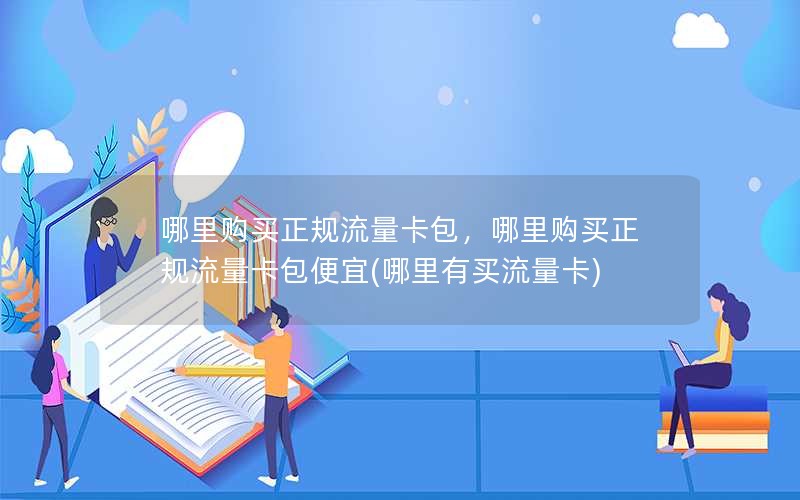 哪里购买正规流量卡包，哪里购买正规流量卡包便宜(哪里有买流量卡)