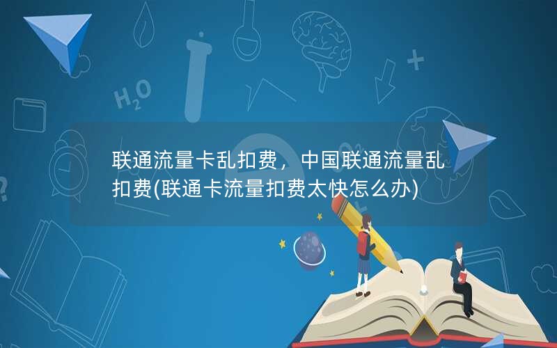 联通流量卡乱扣费，中国联通流量乱扣费(联通卡流量扣费太快怎么办)