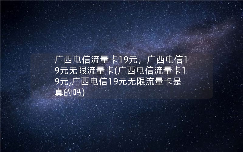 广西电信流量卡19元，广西电信19元无限流量卡(广西电信流量卡19元,广西电信19元无限流量卡是真的吗)