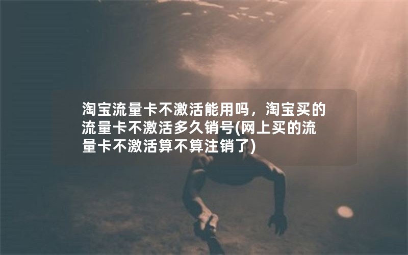 淘宝流量卡不激活能用吗，淘宝买的流量卡不激活多久销号(网上买的流量卡不激活算不算注销了)