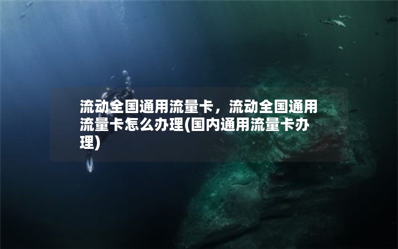 流动全国通用流量卡，流动全国通用流量卡怎么办理(国内通用流量卡办理)