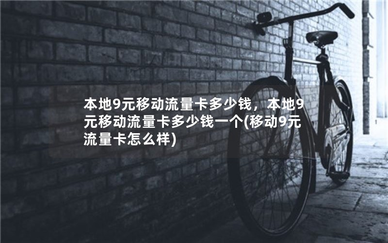 本地9元移动流量卡多少钱，本地9元移动流量卡多少钱一个(移动9元流量卡怎么样)