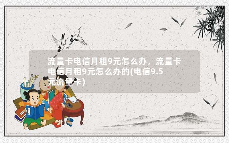 流量卡电信月租9元怎么办，流量卡电信月租9元怎么办的(电信9.5元流量卡)