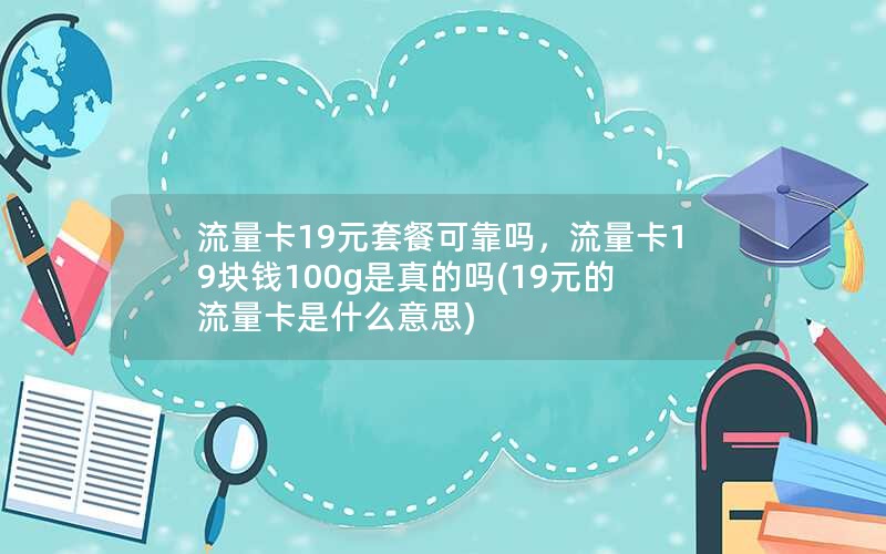 流量卡19元套餐可靠吗，流量卡19块钱100g是真的吗(19元的流量卡是什么意思)