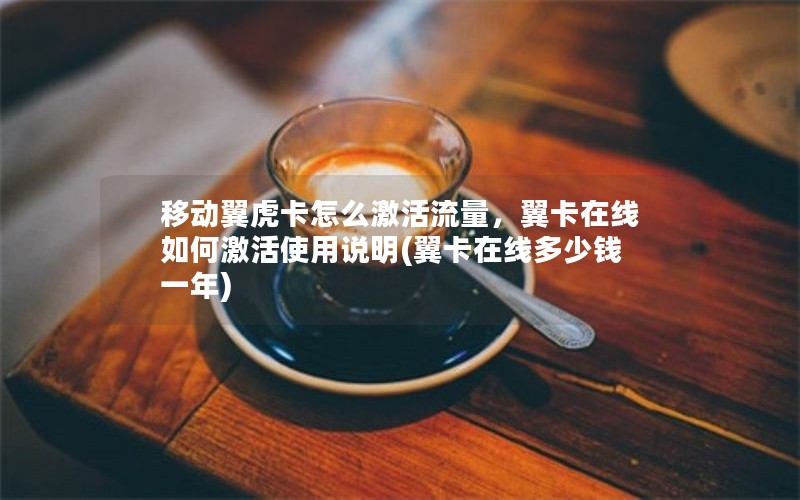 移动翼虎卡怎么激活流量，翼卡在线如何激活使用说明(翼卡在线多少钱一年)