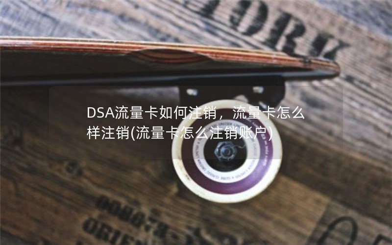 DSA流量卡如何注销，流量卡怎么样注销(流量卡怎么注销账户)