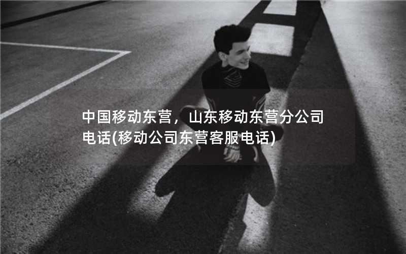 中国移动东营，山东移动东营分公司电话(移动公司东营客服电话)