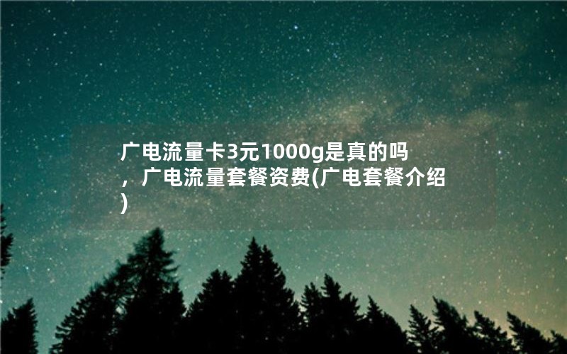 广电流量卡3元1000g是真的吗，广电流量套餐资费(广电套餐介绍)