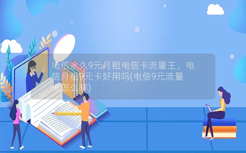 电信永久9元月租电信卡流量王，电信月租9元卡好用吗(电信9元流量卡怎么样)