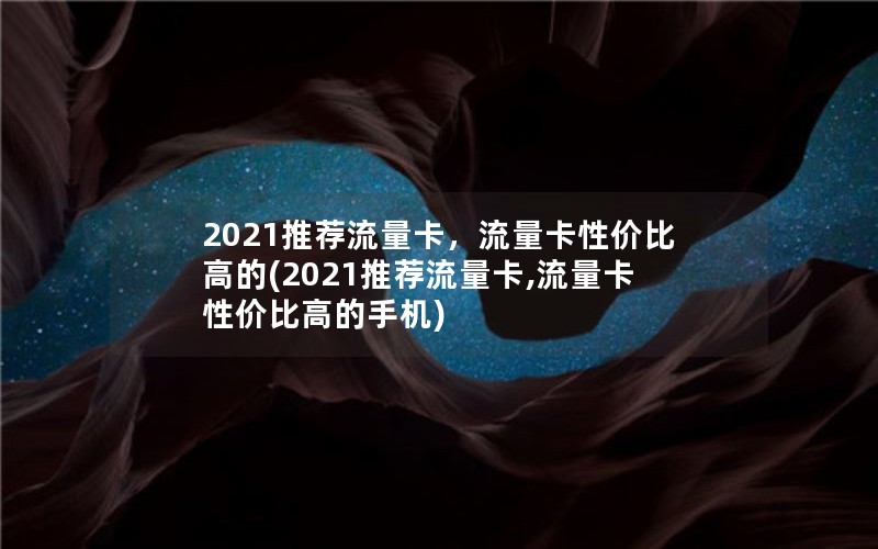 2021推荐流量卡，流量卡性价比高的(2021推荐流量卡,流量卡性价比高的手机)