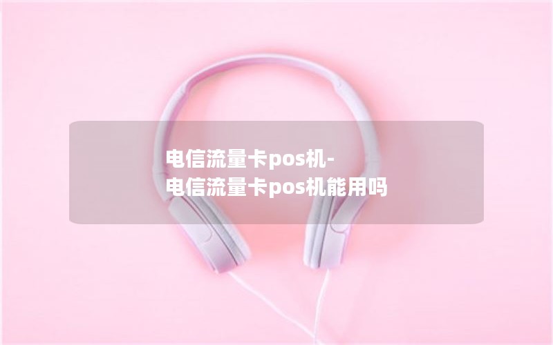 电信流量卡pos机-电信流量卡pos机能用吗