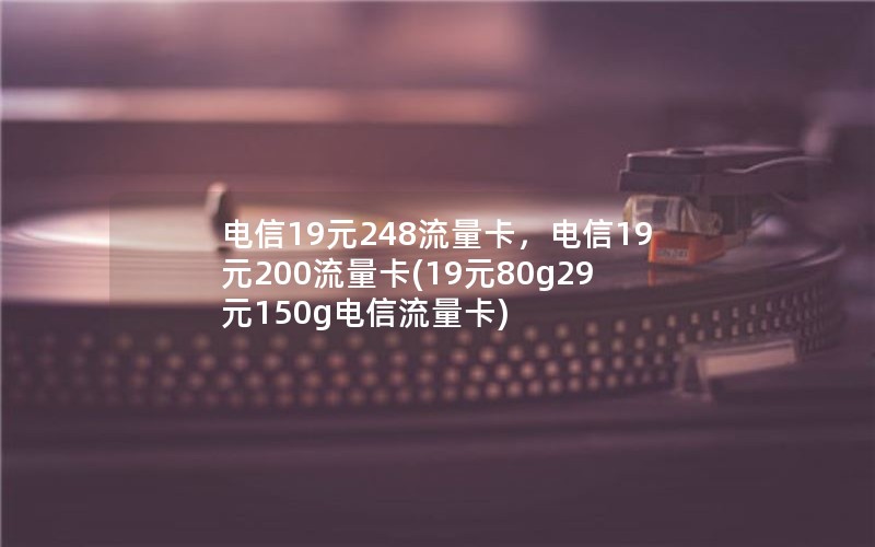 电信19元248流量卡，电信19元200流量卡(19元80g29元150g电信流量卡)