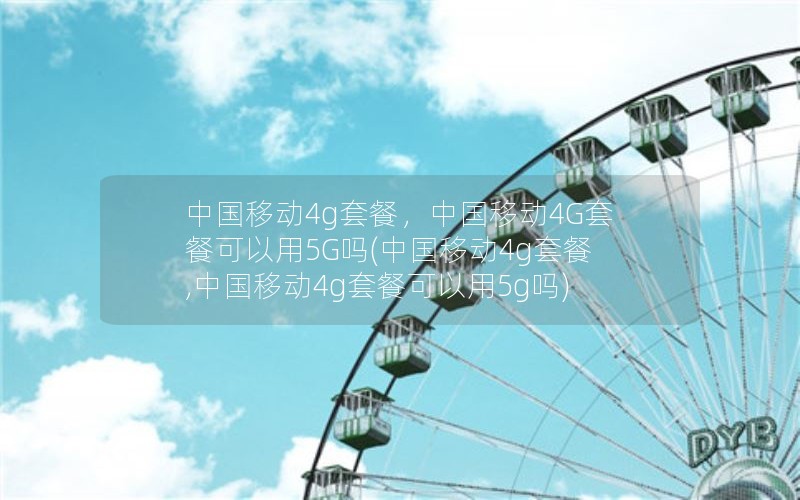 中国移动4g套餐，中国移动4G套餐可以用5G吗(中国移动4g套餐,中国移动4g套餐可以用5g吗)