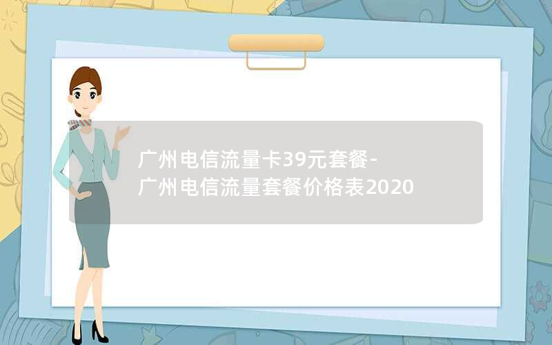 广州电信流量卡39元套餐-广州电信流量套餐价格表2020