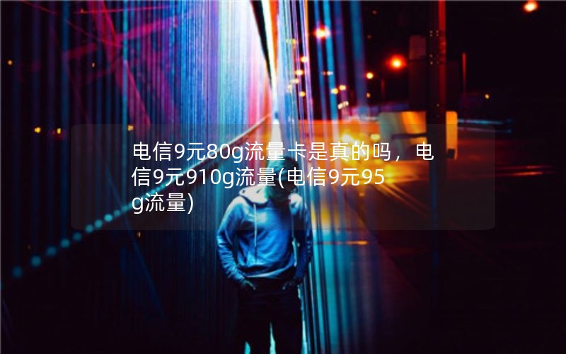 电信9元80g流量卡是真的吗，电信9元910g流量(电信9元95g流量)