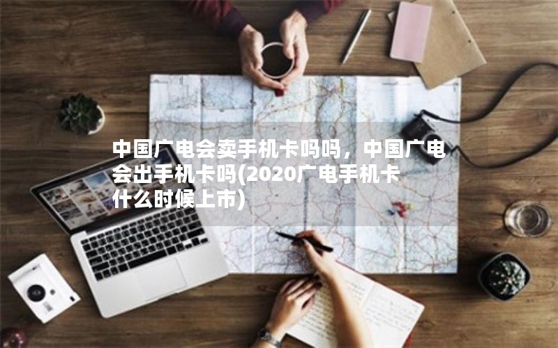 中国广电会卖手机卡吗吗，中国广电会出手机卡吗(2020广电手机卡什么时候上市)