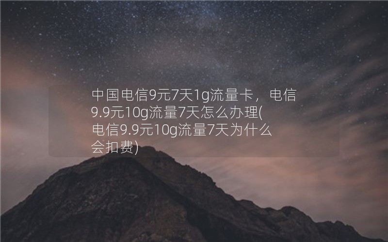 中国电信9元7天1g流量卡，电信9.9元10g流量7天怎么办理(电信9.9元10g流量7天为什么会扣费)