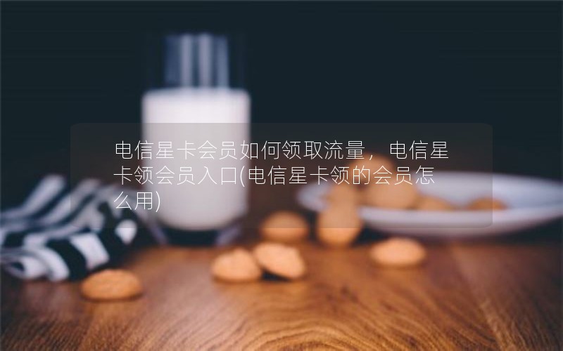 电信星卡会员如何领取流量，电信星卡领会员入口(电信星卡领的会员怎么用)