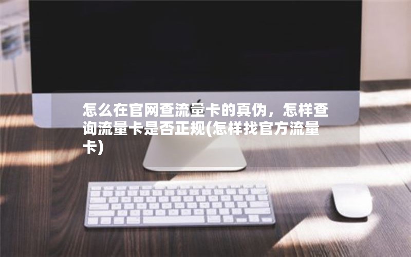 怎么在官网查流量卡的真伪，怎样查询流量卡是否正规(怎样找官方流量卡)