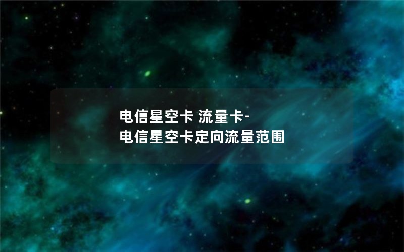 电信星空卡 流量卡-电信星空卡定向流量范围