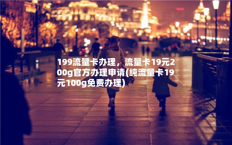 199流量卡办理，流量卡19元200g官方办理申请(纯流量卡19元100g免费办理)