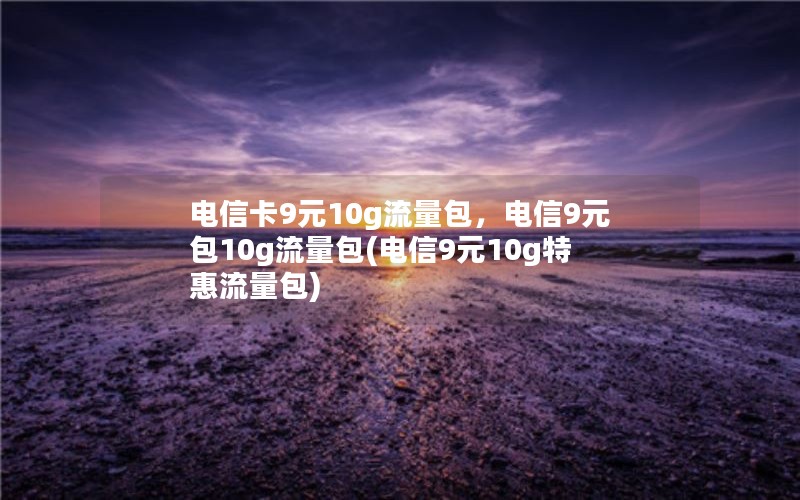 电信卡9元10g流量包，电信9元包10g流量包(电信9元10g特惠流量包)