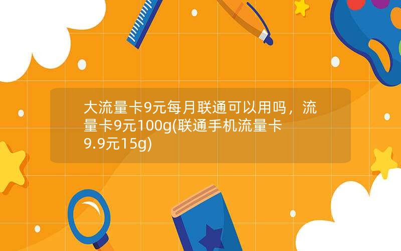 大流量卡9元每月联通可以用吗，流量卡9元100g(联通手机流量卡9.9元15g)