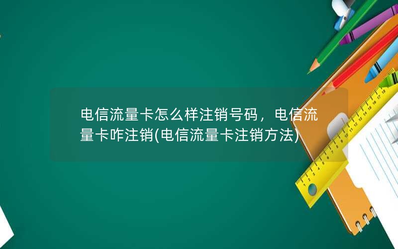 电信流量卡怎么样注销号码，电信流量卡咋注销(电信流量卡注销方法)