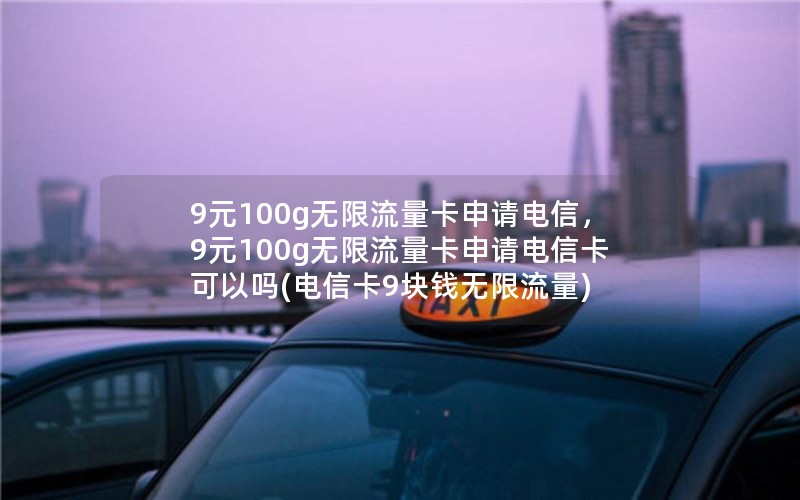 9元100g无限流量卡申请电信，9元100g无限流量卡申请电信卡可以吗(电信卡9块钱无限流量)