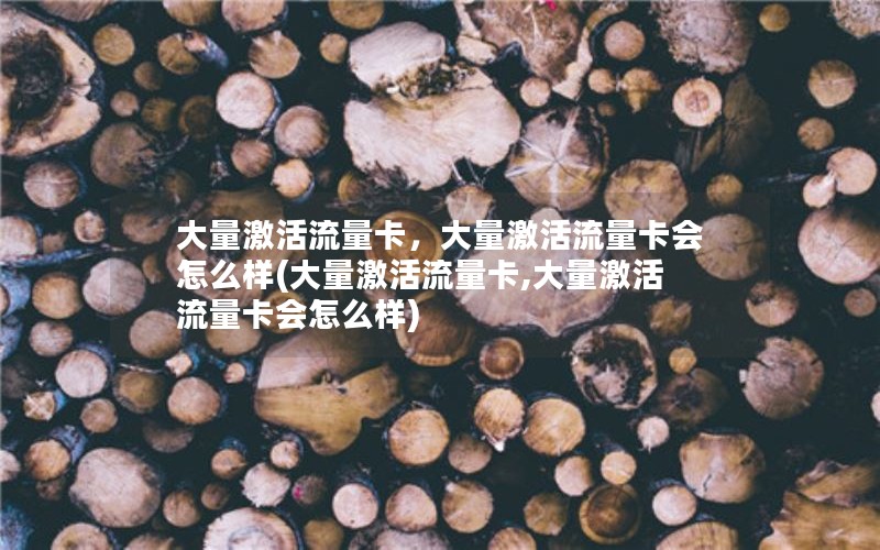 大量激活流量卡，大量激活流量卡会怎么样(大量激活流量卡,大量激活流量卡会怎么样)