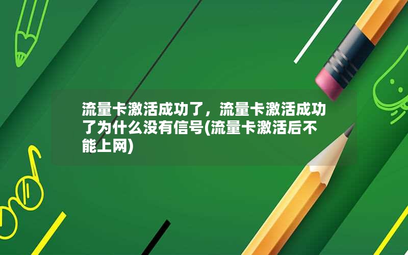 流量卡激活成功了，流量卡激活成功了为什么没有信号(流量卡激活后不能上网)