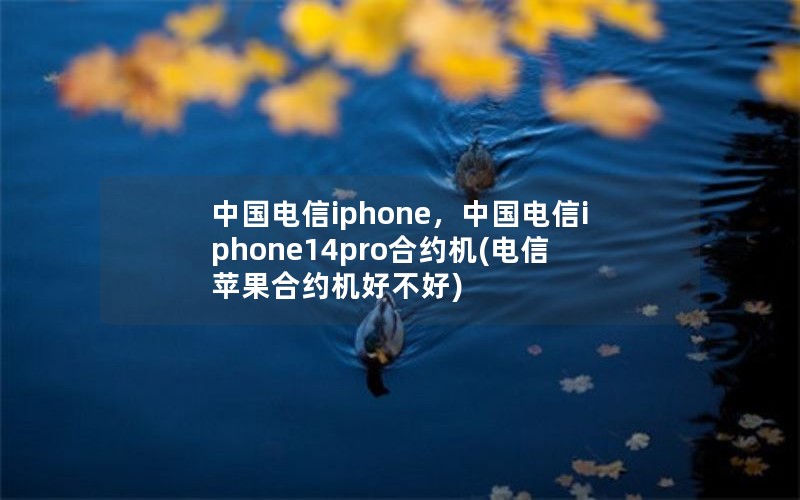 中国电信iphone，中国电信iphone14pro合约机(电信苹果合约机好不好)