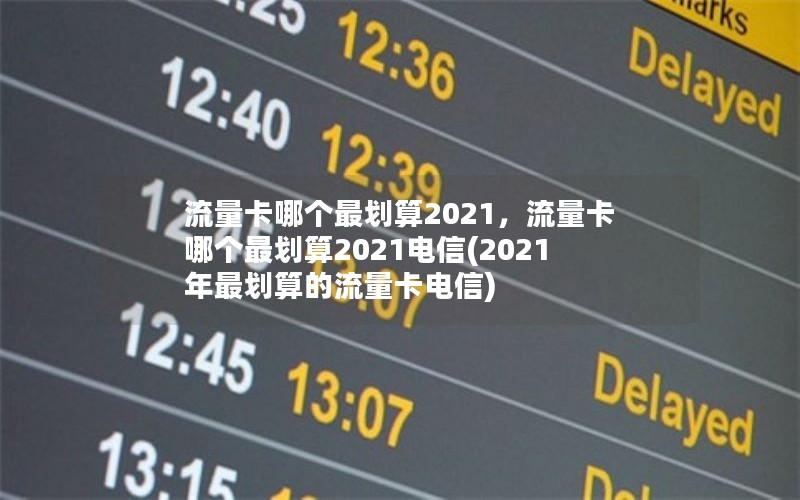 流量卡哪个最划算2021，流量卡哪个最划算2021电信(2021年最划算的流量卡电信)