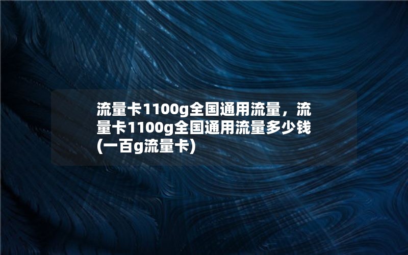 流量卡1100g全国通用流量，流量卡1100g全国通用流量多少钱(一百g流量卡)