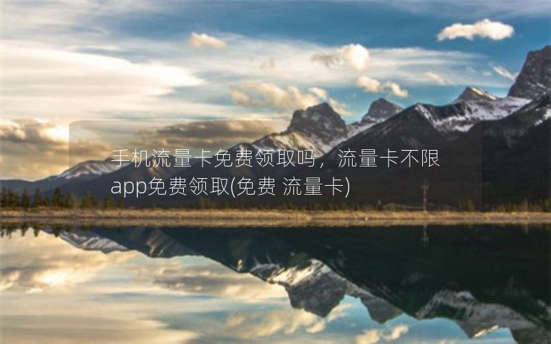 手机流量卡免费领取吗，流量卡不限app免费领取(免费 流量卡)