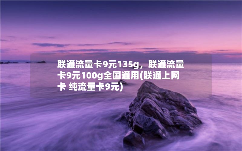 联通流量卡9元135g，联通流量卡9元100g全国通用(联通上网卡 纯流量卡9元)